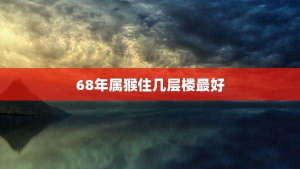 68年属猴住几层楼最好