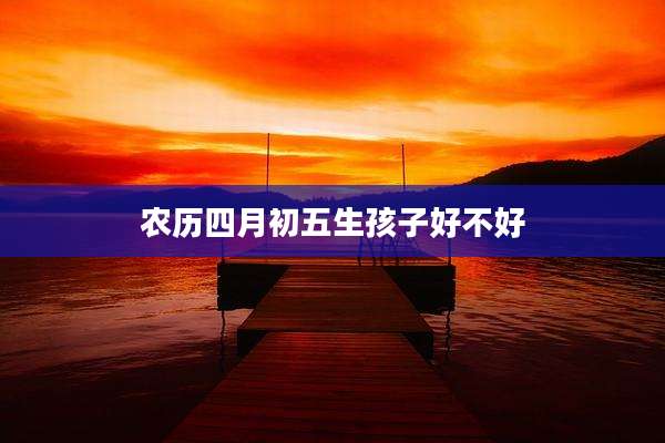 农历四月初五生孩子好不好