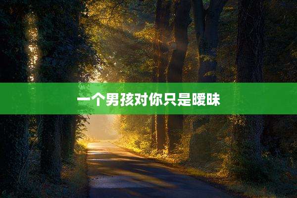 一个男孩对你只是暧昧
