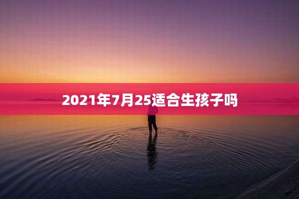 2021年7月25适合生孩子吗