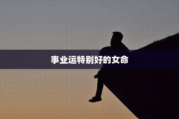 事业运特别好的女命