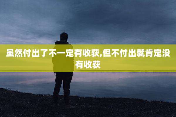 虽然付出了不一定有收获,但不付出就肯定没有收获