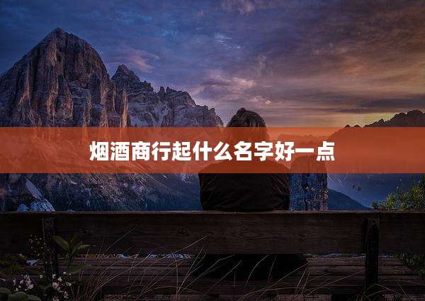 烟酒商行起什么名字好一点