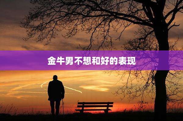 金牛男不想和好的表现