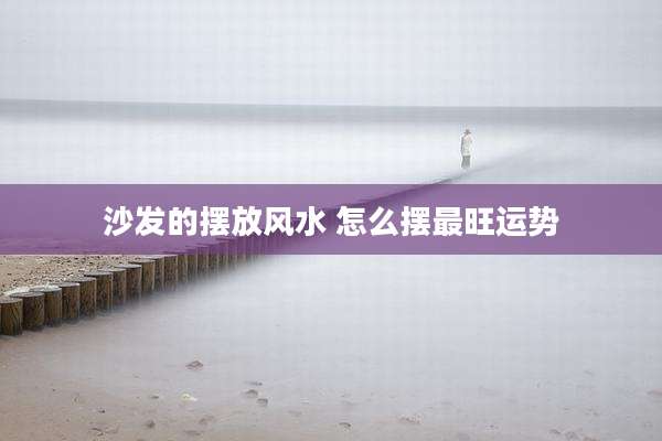 沙发的摆放风水 怎么摆最旺运势