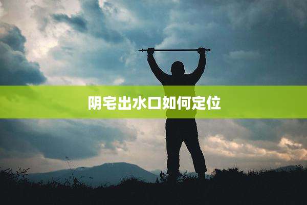 阴宅出水口如何定位