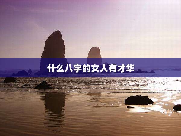 什么八字的女人有才华