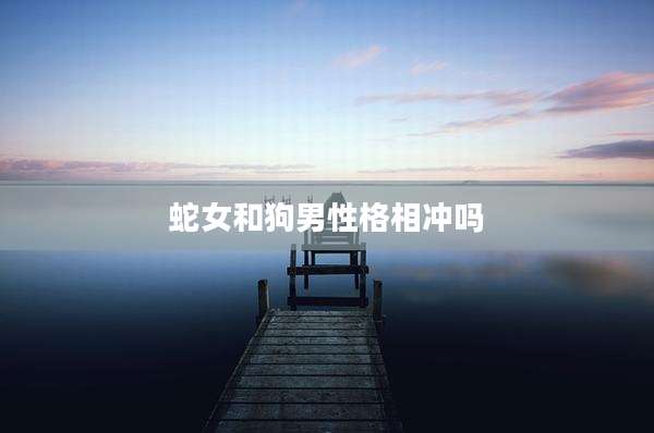 蛇女和狗男性格相冲吗