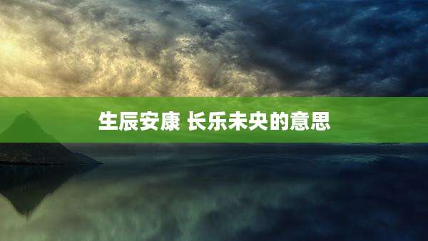 生辰安康 长乐未央的意思