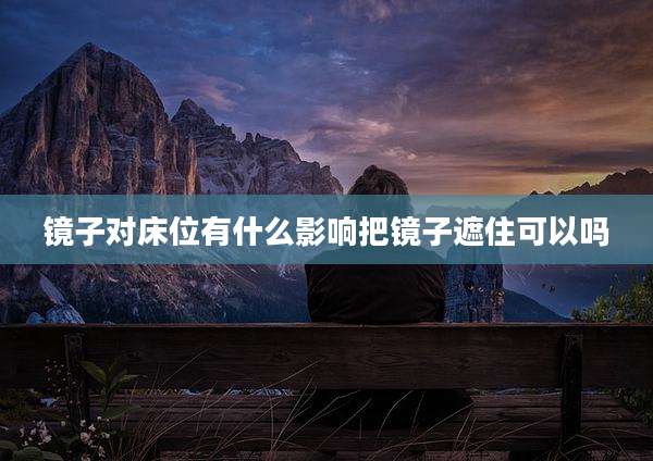 镜子对床位有什么影响把镜子遮住可以吗