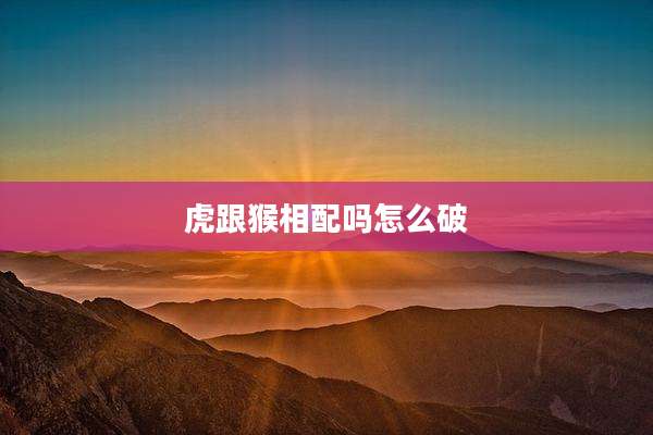 虎跟猴相配吗怎么破