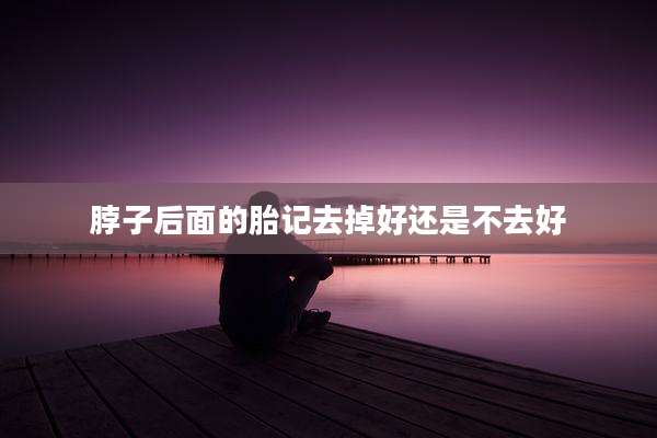 脖子后面的胎记去掉好还是不去好