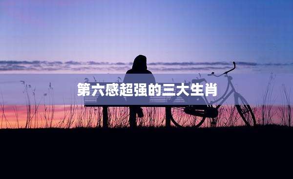 第六感超强的三大生肖