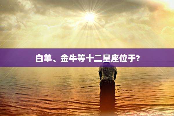 白羊、金牛等十二星座位于?