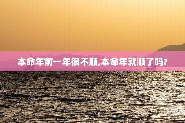 本命年前一年很不顺,本命年就顺了吗?