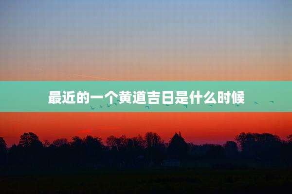 最近的一个黄道吉日是什么时候