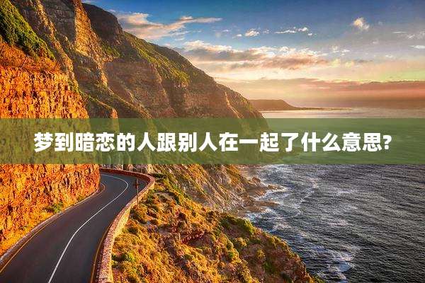 梦到暗恋的人跟别人在一起了什么意思?