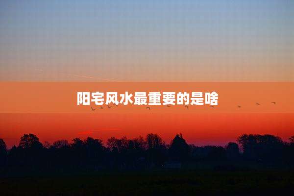 阳宅风水最重要的是啥