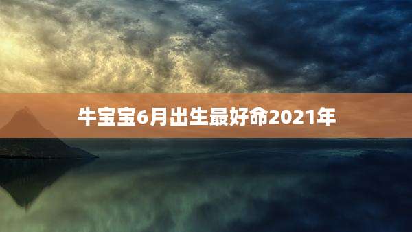 牛宝宝6月出生最好命2021年