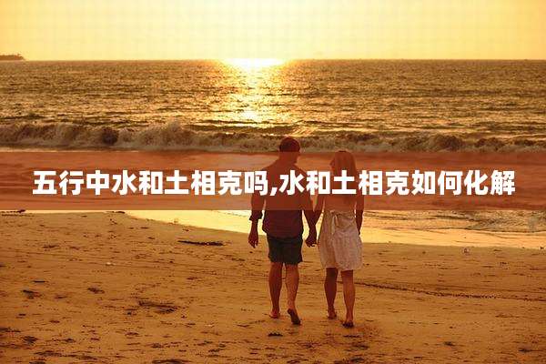 五行中水和土相克吗,水和土相克如何化解