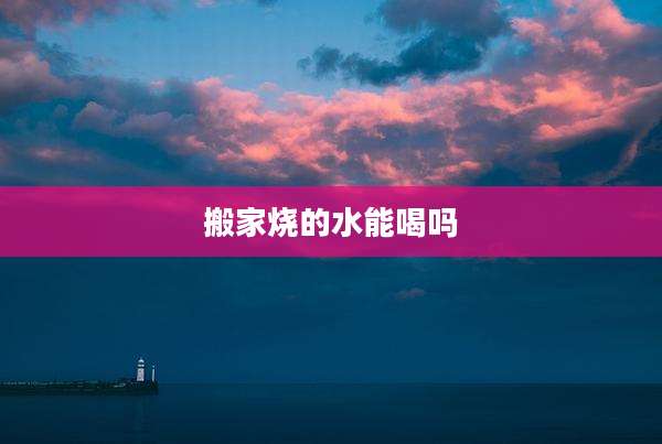 搬家烧的水能喝吗