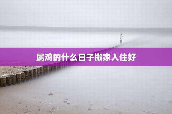 属鸡的什么日子搬家入住好