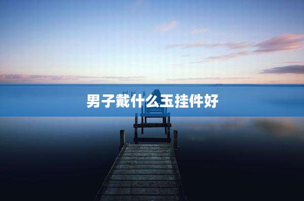 男子戴什么玉挂件好