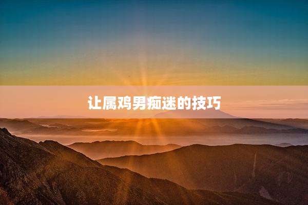 让属鸡男痴迷的技巧