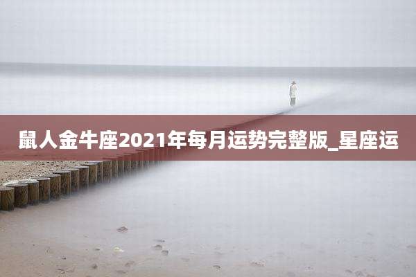 鼠人金牛座2021年每月运势完整版_星座运