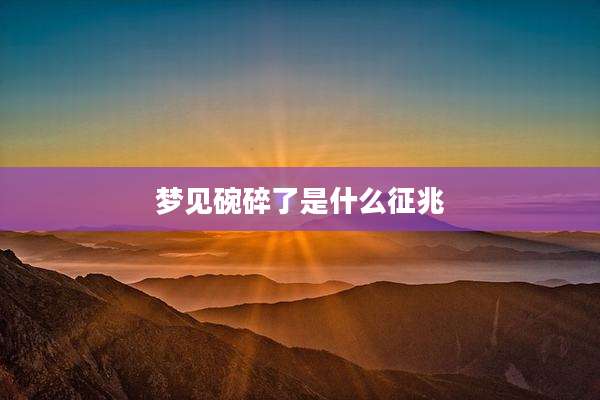 梦见碗碎了是什么征兆