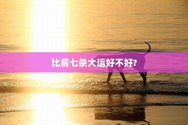 比肩七杀大运好不好?