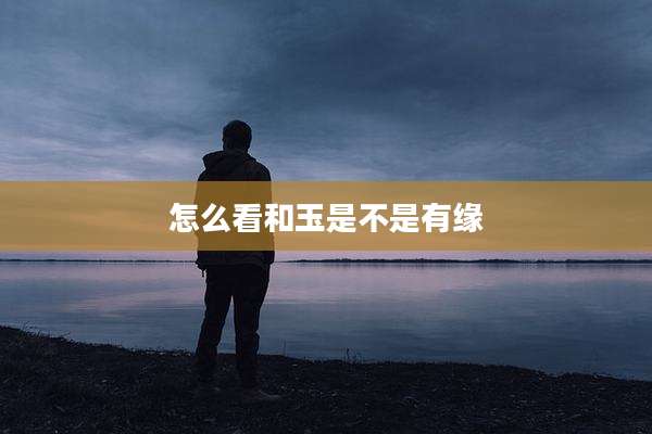 怎么看和玉是不是有缘