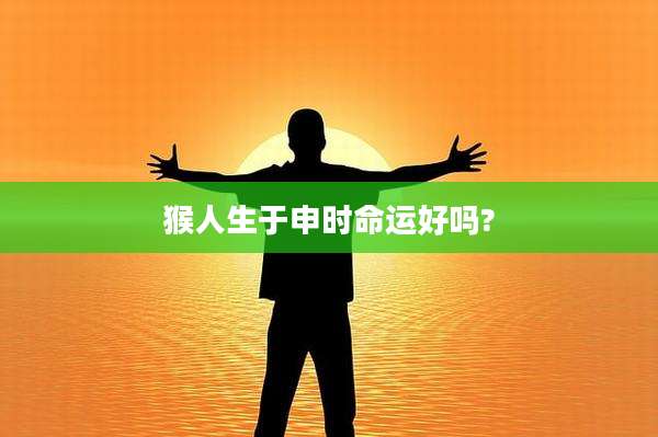 猴人生于申时命运好吗?