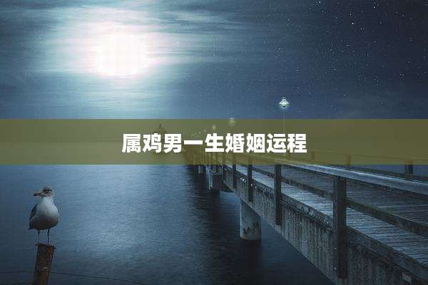 属鸡男一生婚姻运程
