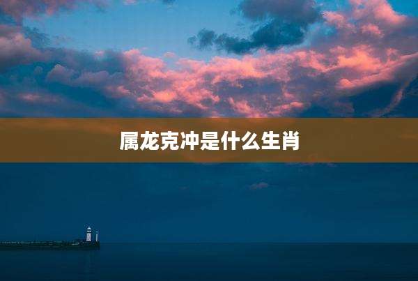 属龙克冲是什么生肖