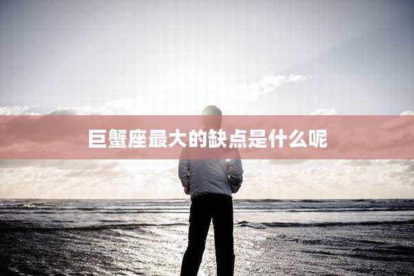 巨蟹座最大的缺点是什么呢