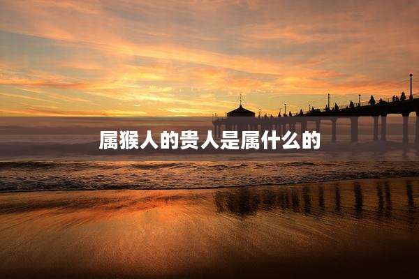 属猴人的贵人是属什么的