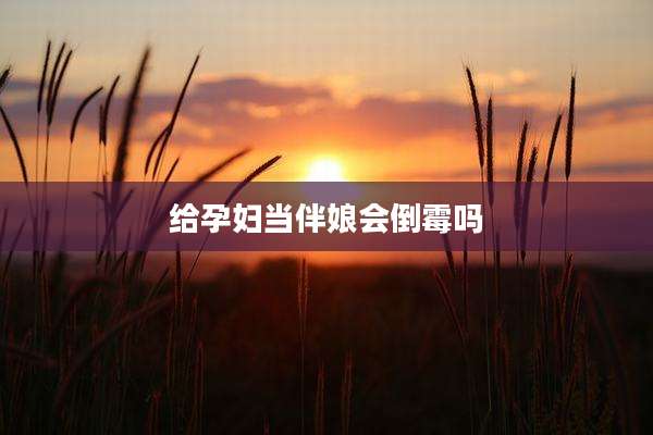 给孕妇当伴娘会倒霉吗