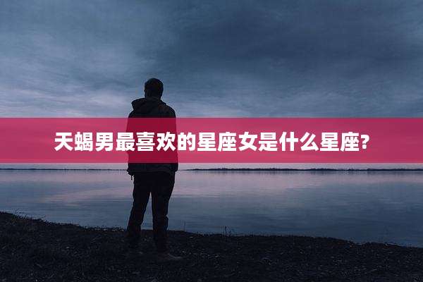 天蝎男最喜欢的星座女是什么星座?