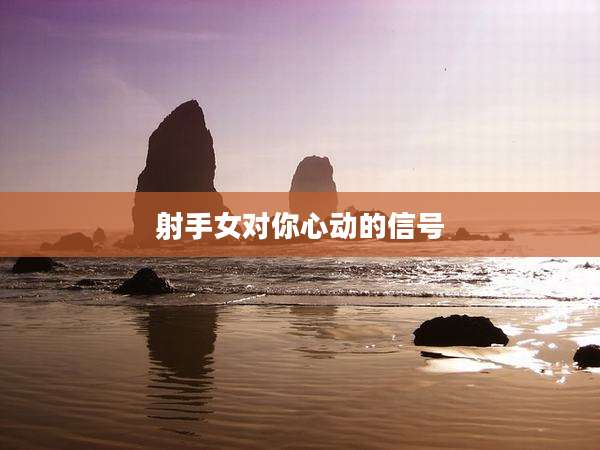 射手女对你心动的信号