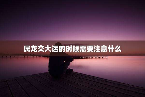属龙交大运的时候需要注意什么