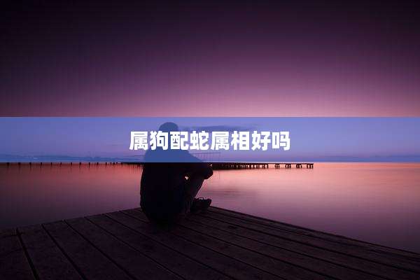 属狗配蛇属相好吗