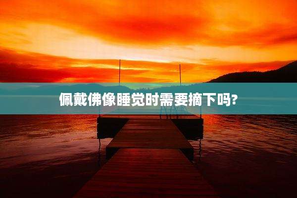 佩戴佛像睡觉时需要摘下吗?