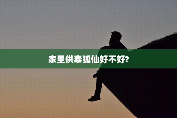 家里供奉狐仙好不好?