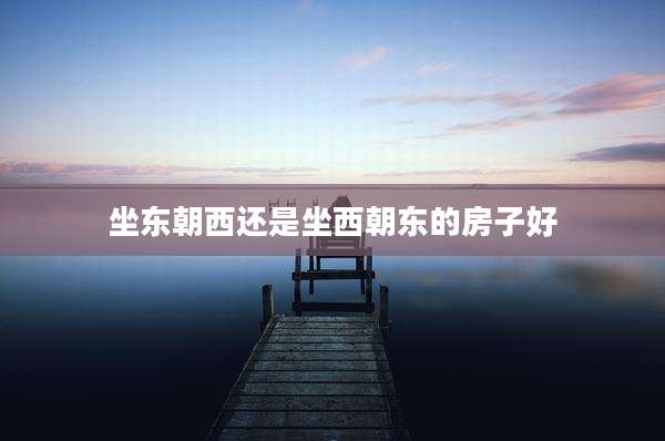 坐东朝西还是坐西朝东的房子好