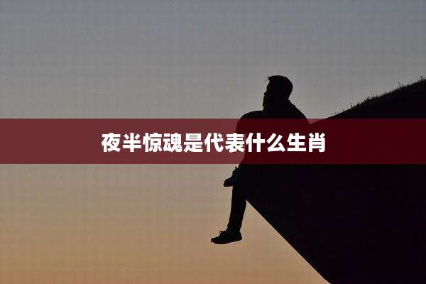 夜半惊魂是代表什么生肖