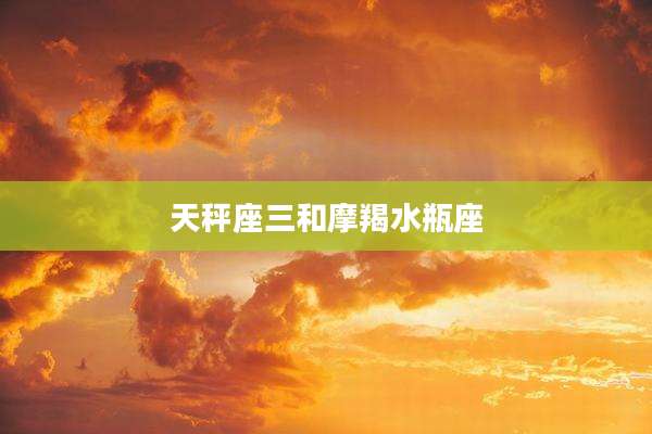 天秤座三和摩羯水瓶座