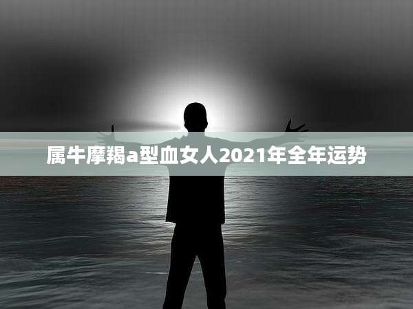 属牛摩羯a型血女人2021年全年运势